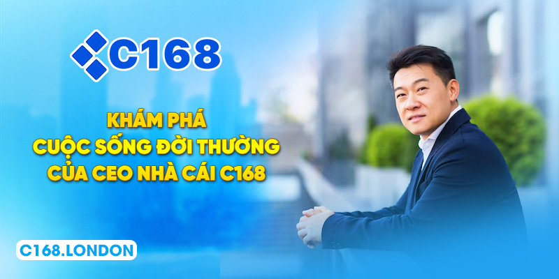 Khám phá cuộc sống đời thường của CEO nhà cái C168