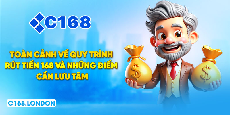 Toàn cảnh về quy trình rút tiền 168 và những điểm cần lưu tâm